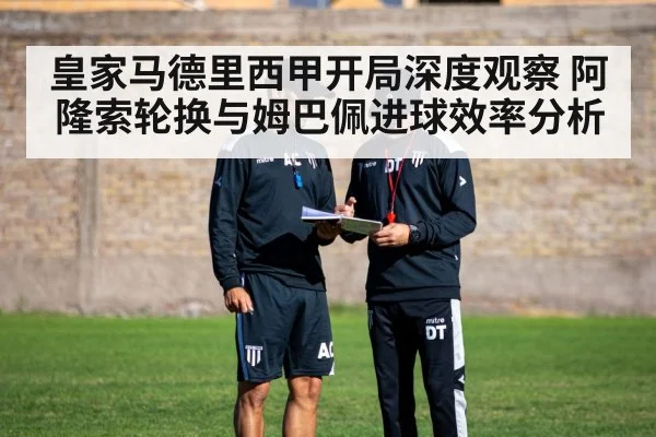 皇家马德里西甲开局深度观察 阿隆索轮换与姆巴佩进球效率分析