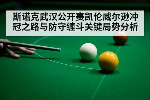 斯诺克武汉公开赛凯伦威尔逊冲冠之路与防守缠斗关键局势分析