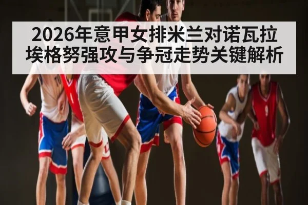 2026年意甲女排米兰对诺瓦拉 埃格努强攻与争冠走势关键解析