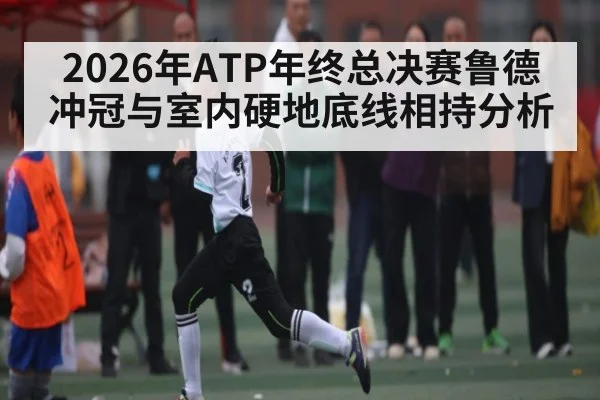 2026年ATP年终总决赛鲁德冲冠与室内硬地底线相持分析