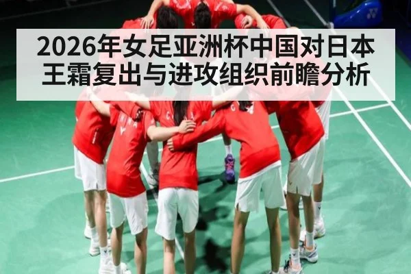 2026年女足亚洲杯中国对日本王霜复出与进攻组织前瞻分析