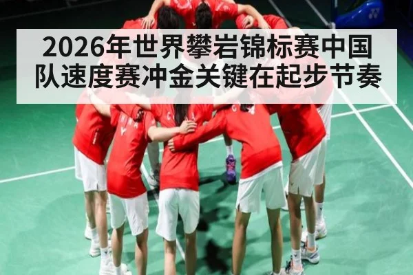2026年世界攀岩锦标赛中国队速度赛冲金关键在起步节奏