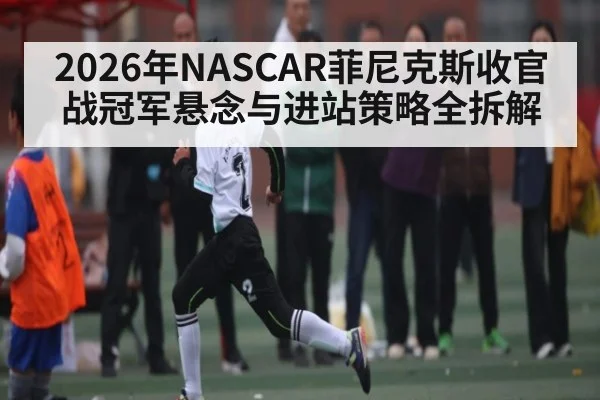 2026年NASCAR菲尼克斯收官战冠军悬念与进站策略全拆解